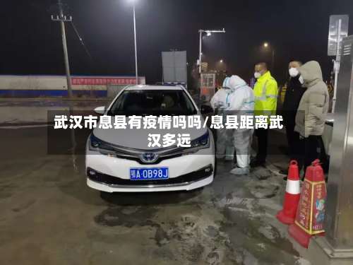 武汉市息县有疫情吗吗/息县距离武汉多远