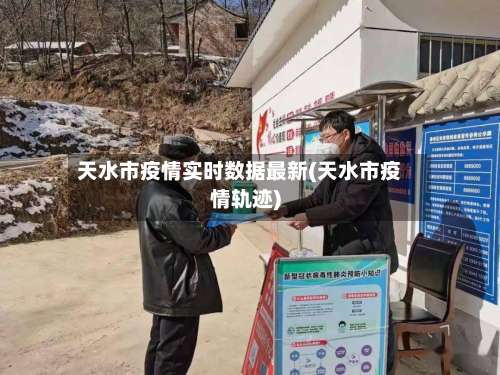 天水市疫情实时数据最新(天水市疫情轨迹)