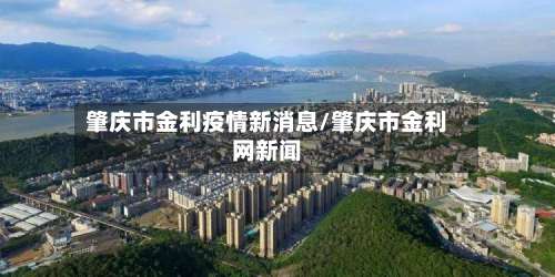 肇庆市金利疫情新消息/肇庆市金利网新闻