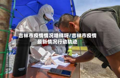 吉林市疫情情况啥样呀/吉林市疫情最新情况行动轨迹-第3张图片