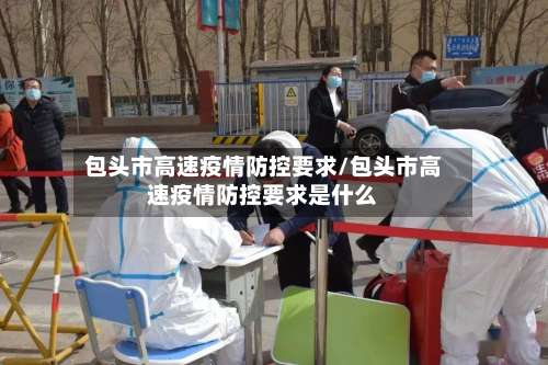 包头市高速疫情防控要求/包头市高速疫情防控要求是什么-第3张图片