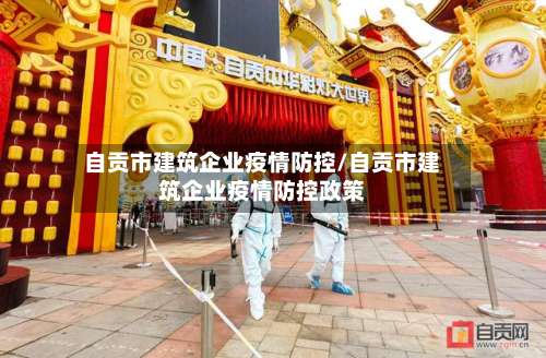 自贡市建筑企业疫情防控/自贡市建筑企业疫情防控政策-第3张图片