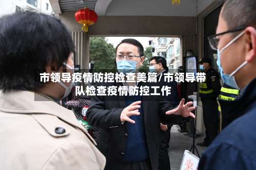 市领导疫情防控检查美篇/市领导带队检查疫情防控工作