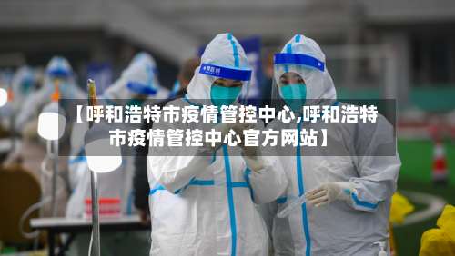 【呼和浩特市疫情管控中心,呼和浩特市疫情管控中心官方网站】-第2张图片