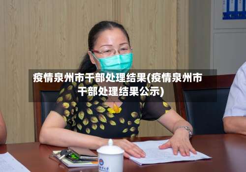 疫情泉州市干部处理结果(疫情泉州市干部处理结果公示)-第2张图片