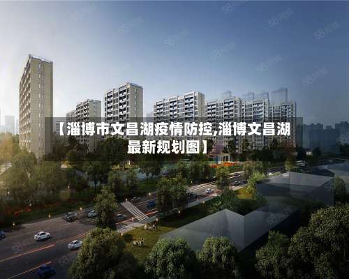 【淄博市文昌湖疫情防控,淄博文昌湖最新规划图】