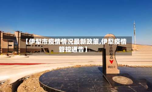 【伊犁市疫情情况最新政策,伊犁疫情管控通告】