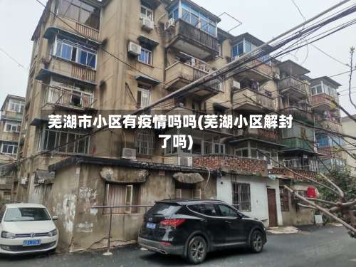芜湖市小区有疫情吗吗(芜湖小区解封了吗)