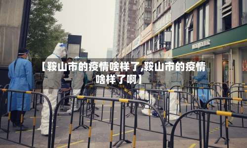 【鞍山市的疫情啥样了,鞍山市的疫情啥样了啊】