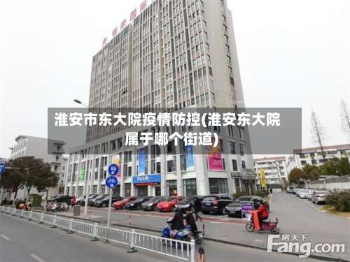 淮安市东大院疫情防控(淮安东大院属于哪个街道)