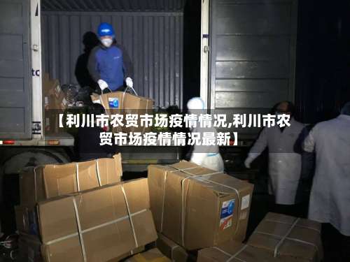 【利川市农贸市场疫情情况,利川市农贸市场疫情情况最新】