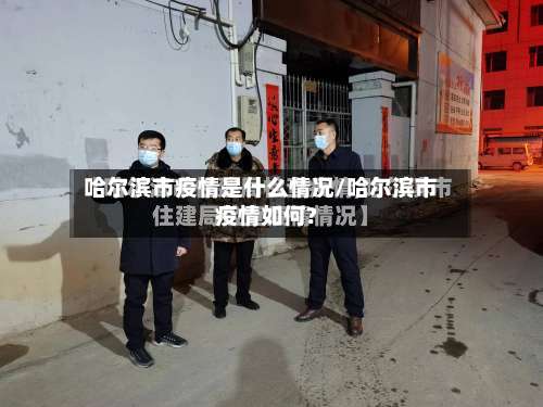 哈尔滨市疫情是什么情况/哈尔滨市疫情如何?
