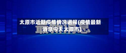 太原市近期疫情情况通报(疫情最新消息今天太原市)