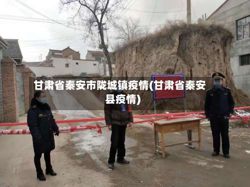 甘肃省秦安市陇城镇疫情(甘肃省秦安县疫情)-第3张图片