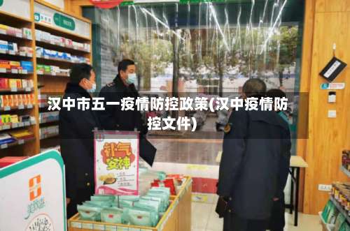 汉中市五一疫情防控政策(汉中疫情防控文件)