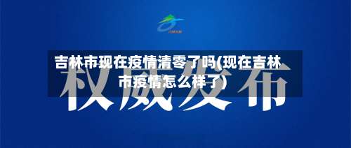 吉林市现在疫情清零了吗(现在吉林市疫情怎么样了)