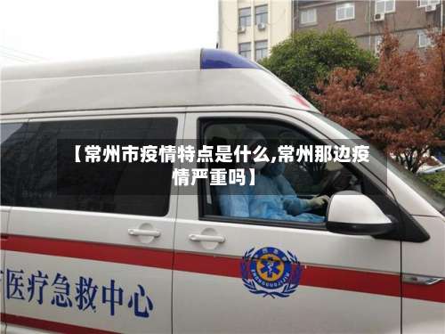 【常州市疫情特点是什么,常州那边疫情严重吗】