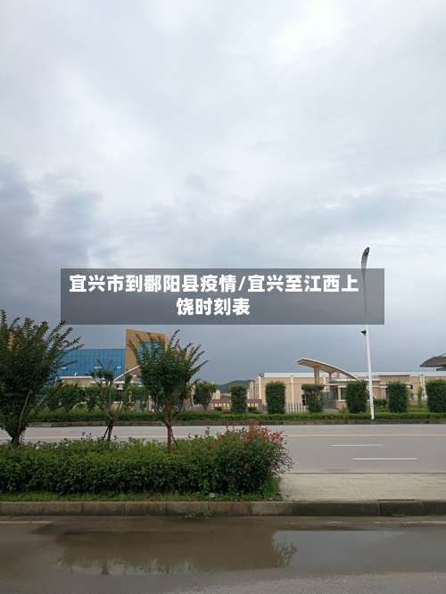 宜兴市到鄱阳县疫情/宜兴至江西上饶时刻表-第2张图片