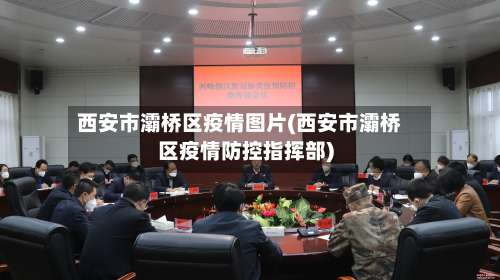 西安市灞桥区疫情图片(西安市灞桥区疫情防控指挥部)-第2张图片