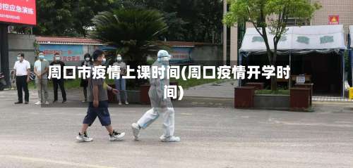 周口市疫情上课时间(周口疫情开学时间)-第2张图片