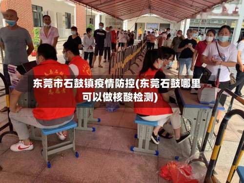 东莞市石鼓镇疫情防控(东莞石鼓哪里可以做核酸检测)