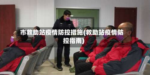 市救助站疫情防控措施(救助站疫情防控指南)