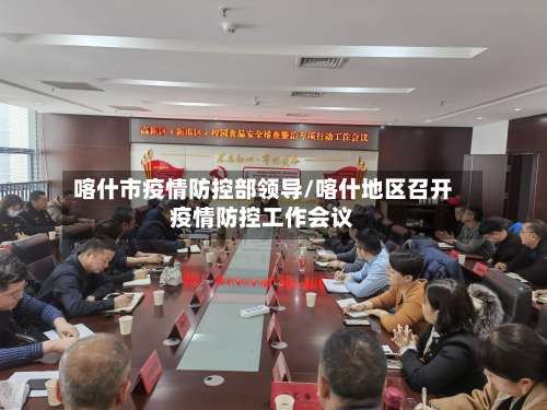 喀什市疫情防控部领导/喀什地区召开疫情防控工作会议