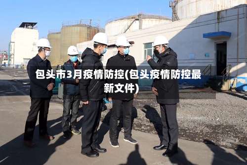 包头市3月疫情防控(包头疫情防控最新文件)-第2张图片