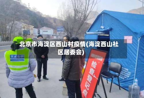 北京市海淀区西山村疫情(海淀西山社区居委会)