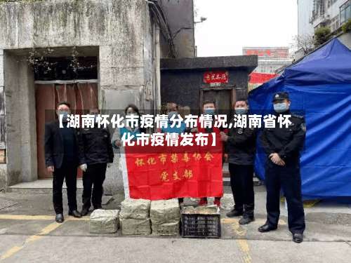 【湖南怀化市疫情分布情况,湖南省怀化市疫情发布】