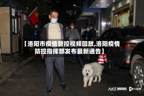 【洛阳市疫情管控视频回放,洛阳疫情防控指挥部发布最新通告】