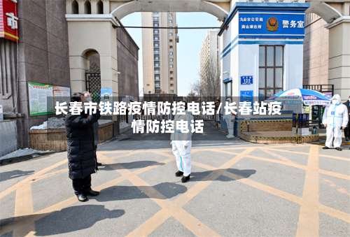 长春市铁路疫情防控电话/长春站疫情防控电话