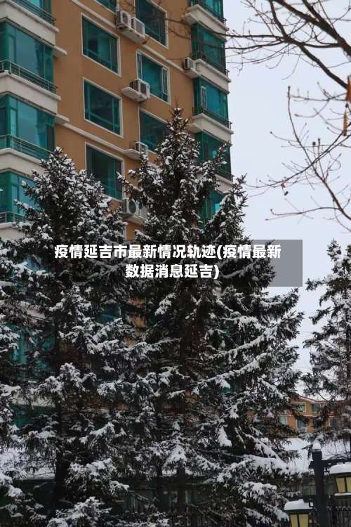 疫情延吉市最新情况轨迹(疫情最新数据消息延吉)