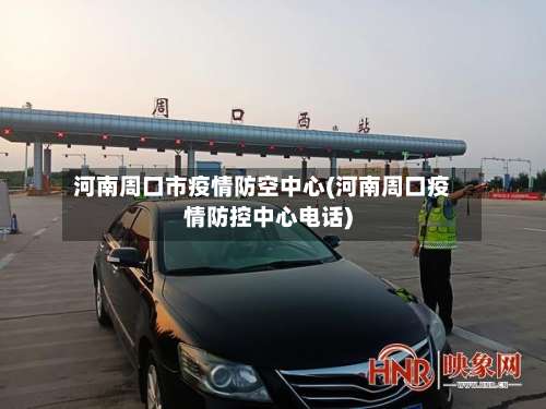 河南周口市疫情防空中心(河南周口疫情防控中心电话)