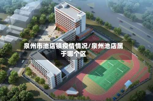 泉州市池店镇疫情情况/泉州池店属于哪个区