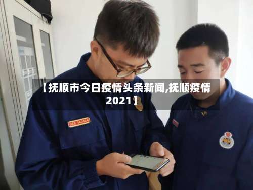 【抚顺市今日疫情头条新闻,抚顺疫情2021】