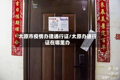 太原市疫情办理通行证/太原办通行证在哪里办-第2张图片