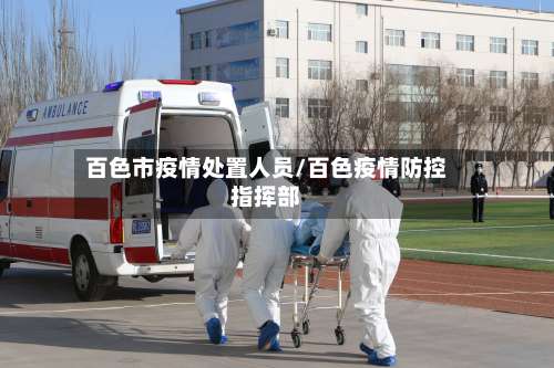 百色市疫情处置人员/百色疫情防控指挥部