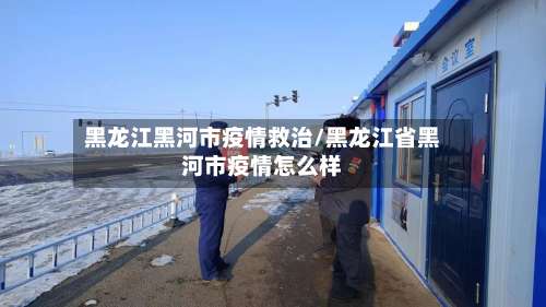 黑龙江黑河市疫情救治/黑龙江省黑河市疫情怎么样