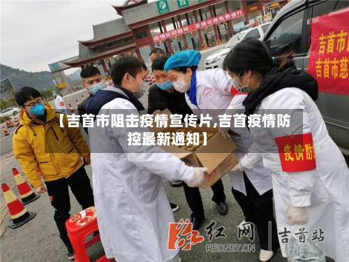 【吉首市阻击疫情宣传片,吉首疫情防控最新通知】
