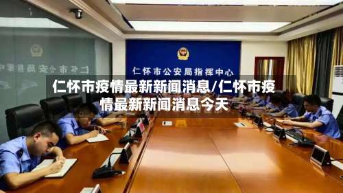 仁怀市疫情最新新闻消息/仁怀市疫情最新新闻消息今天