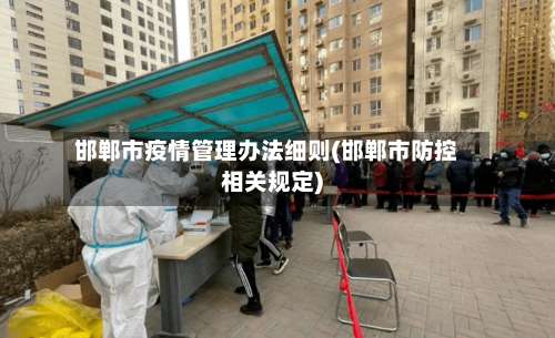 邯郸市疫情管理办法细则(邯郸市防控相关规定)