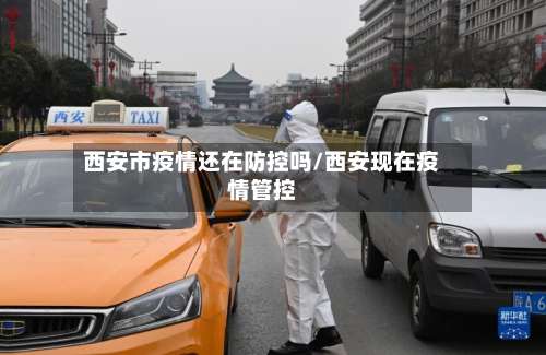 西安市疫情还在防控吗/西安现在疫情管控-第2张图片