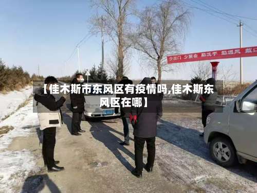 【佳木斯市东风区有疫情吗,佳木斯东风区在哪】
