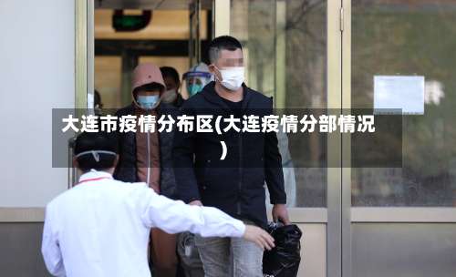 大连市疫情分布区(大连疫情分部情况)