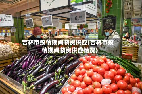 吉林市疫情期间物资供应(吉林市疫情期间物资供应情况)