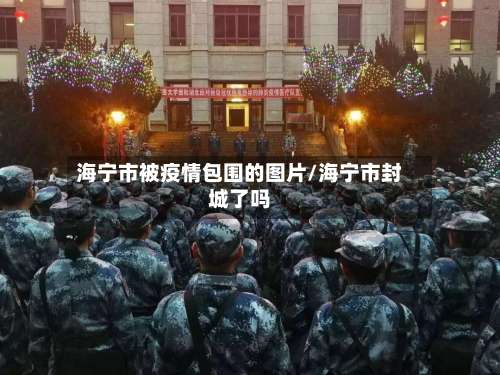 海宁市被疫情包围的图片/海宁市封城了吗-第2张图片