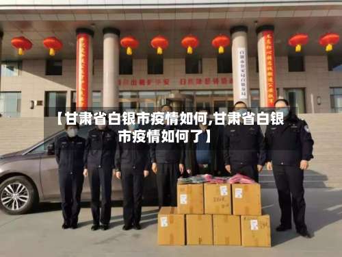 【甘肃省白银市疫情如何,甘肃省白银市疫情如何了】