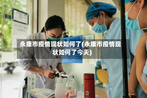 永康市疫情现状如何了(永康市疫情现状如何了今天)-第2张图片