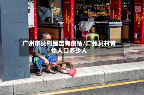 广州市员村是否有疫情/广州员村常住人口多少人